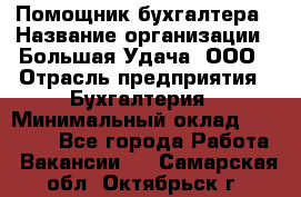 Помощник бухгалтера › Название организации ­ Большая Удача, ООО › Отрасль предприятия ­ Бухгалтерия › Минимальный оклад ­ 30 000 - Все города Работа » Вакансии   . Самарская обл.,Октябрьск г.